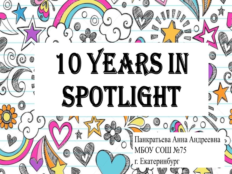 10 years in Spotlight Панкратьева Анна Андреевна МБОУ СОШ №75 г. Екатеринбург
